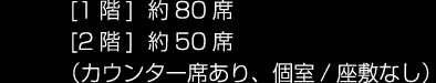 [1階]  約80席 [2階]  約50席（カウンター席あり、個室/座敷なし）