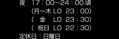 夜 17：00～24：00頃 （月～木 LO  23：00）（ 金 LO  23：30）（ 祝日 LO 22：30）定休日 ：日曜日