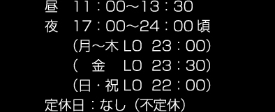 昼 11：00～13：30 夜 17：00～24：00頃 （月～木 LO 23：00）（ 金 LO 23：30）（日・祝 LO 22：00）定休日 ：なし（不定休）