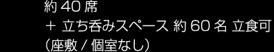 約40席 + 立ち呑みスペース 約60名 立食可 （座敷/個室なし）