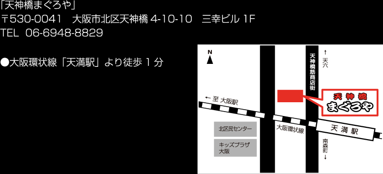 「天神橋まぐろや」〒530-0041 大阪市北区天神橋4-10-10 三幸ビル1F TEL 06-6948-8829 ●大阪環状線「天満駅」より徒歩1分