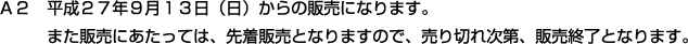 Ａ２　平成２７年９月１３日（日）からの販売になります。また販売にあたっては、先着販売となりますので、売り切れ次第、販売終了となります。