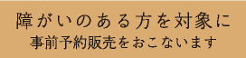障がいのある方を対象に事前予約販売をおこないます