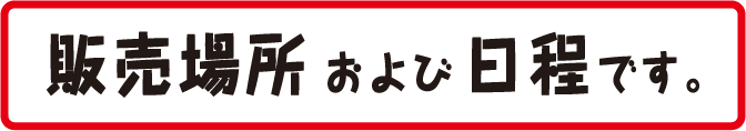 販売場所および日程です