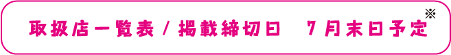 取扱店一覧表/掲載締切日　7月末日予定