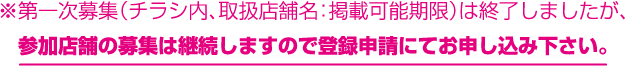 ※第一次募集（チラシ内、取扱店舗名：掲載可能期限）は終了しましたが、　参加店舗の募集は継続しますので登録申請にてお申し込み下さい。