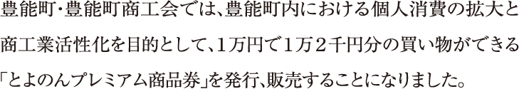 豊能町・豊能町商工会では、豊能町内における個人消費の拡大と商工業活性化を目的として、１万円で１万２千円分の買い物ができる「とよのんプレミアム商品券」を発行、販売することになりました。